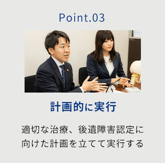 後遺障害の認定・適切な賠償金の獲得に向けた計画を立てて、実行する。