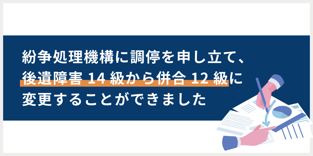 紛争処理機構に調停を申し立て、後遺障害14級から併合12級に変更することができました